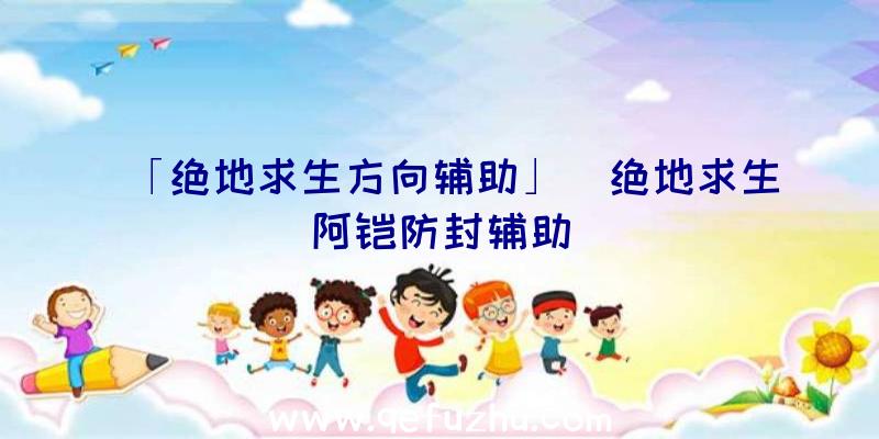 「绝地求生方向辅助」|绝地求生阿铠防封辅助
